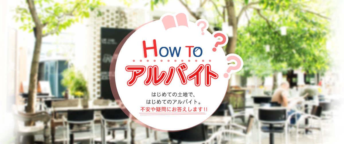 HowToアルバイト はじめての土地で、はじめてのアルバイト。不安や疑問にお答えします！！